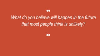 What do you believe will happen in the future
that most people think is unlikely?
 