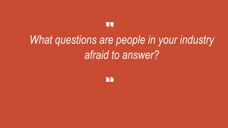 What questions are people in your industry
afraid to answer?
 