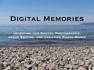 Digital Memories
  Improving our Digital Photography,
Image Editing, and Creating Photo Books
 