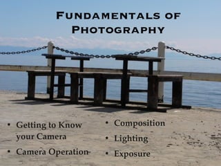 Fundamentals of
            Photography




• Getting to Know    • Composition
  your Camera        • Lighting
• Camera Operation   • Exposure
 