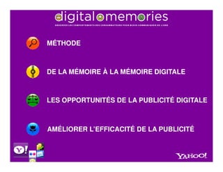 MÉTHODE



DE LA MÉMOIRE À LA MÉMOIRE DIGITALE



LES OPPORTUNITÉS DE LA PUBLICITÉ DIGITALE



AMÉLIORER L’EFFICACITÉ DE LA PUBLICITÉ
 