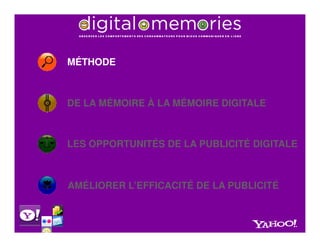 MÉTHODE



DE LA MÉMOIRE À LA MÉMOIRE DIGITALE



LES OPPORTUNITÉS DE LA PUBLICITÉ DIGITALE



AMÉLIORER L’EFFICACITÉ DE LA PUBLICITÉ
 