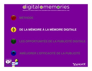 MÉTHODE



DE LA MÉMOIRE À LA MÉMOIRE DIGITALE



LES OPPORTUNITÉS DE LA PUBLICITÉ DIGITALE



AMÉLIORER L’EFFICACITÉ DE LA PUBLICITÉ
 