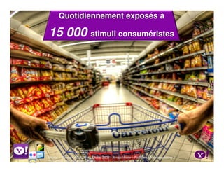 Quotidiennement exposés à

15 000 stimuli consuméristes




Source = Revue « Politique » - Février 2009 – Arnaud Pêtre – Professeur Neuromarketing à
l’Université Lille 2 et de Bruxelles
 