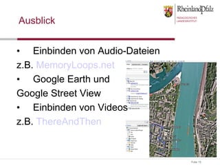 Ausblick Einbinden von Audio-Dateien z.B.  MemoryLoops.net Google Earth und  Google Street View Einbinden von Videos z.B.  ThereAndThen 