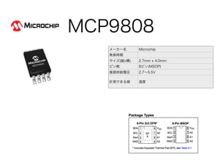 MCP9808
メーカー名 Microchip
発表時期
サイズ(縦x横) 2.7mm x 4.0mm
ピン数 8ピン(MSOP)
推奨供給電圧 2.7∼5.5V
計測できる値 温度
 