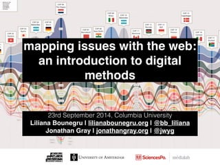 mapping issues with the web: 
an introduction to digital
methods
23rd September 2014, Columbia University
Liliana Bounegru | lilianabounegru.org | @bb_liliana"
Jonathan Gray | jonathangray.org | @jwyg
 