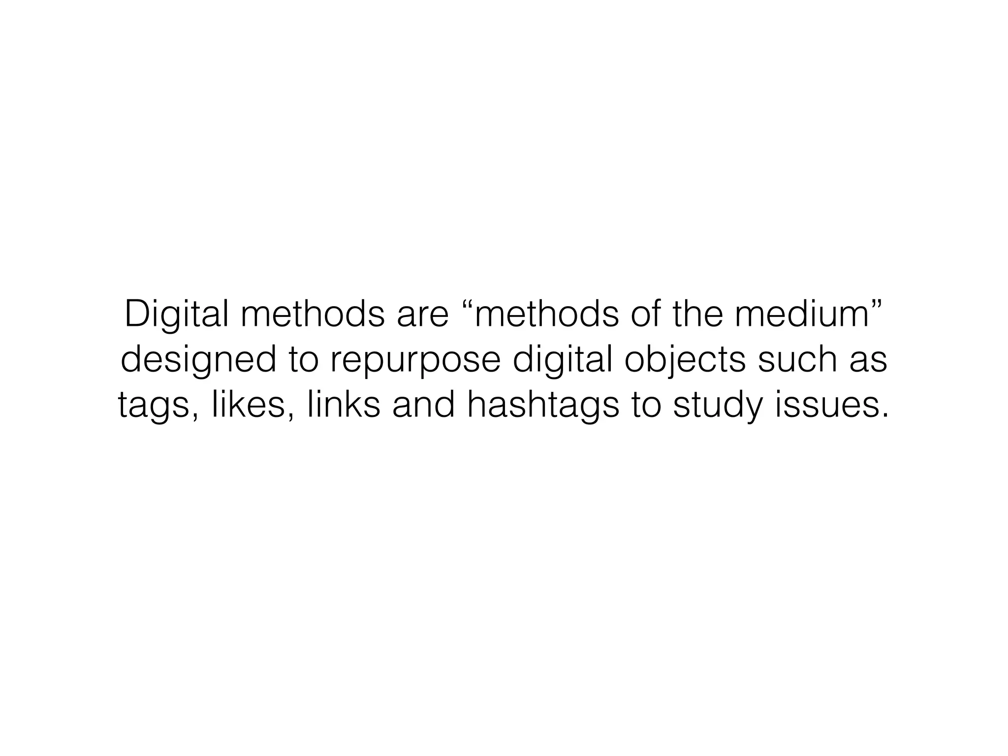 Digital methods are “methods of the medium” 
designed to repurpose digital objects such as 
tags, likes, links and hashtags to study issues. 
 