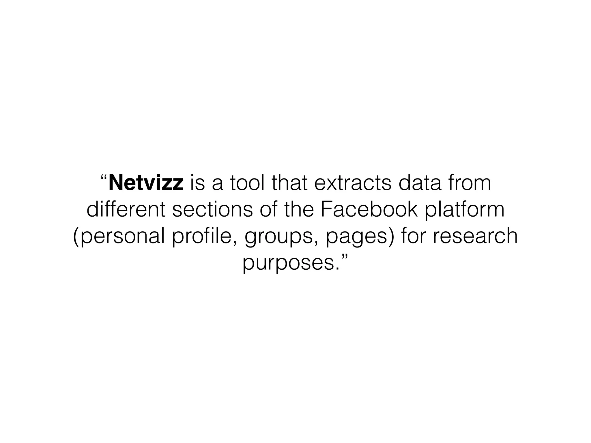 “Netvizz is a tool that extracts data from 
different sections of the Facebook platform 
(personal profile, groups, pages) for research 
purposes.” 
 