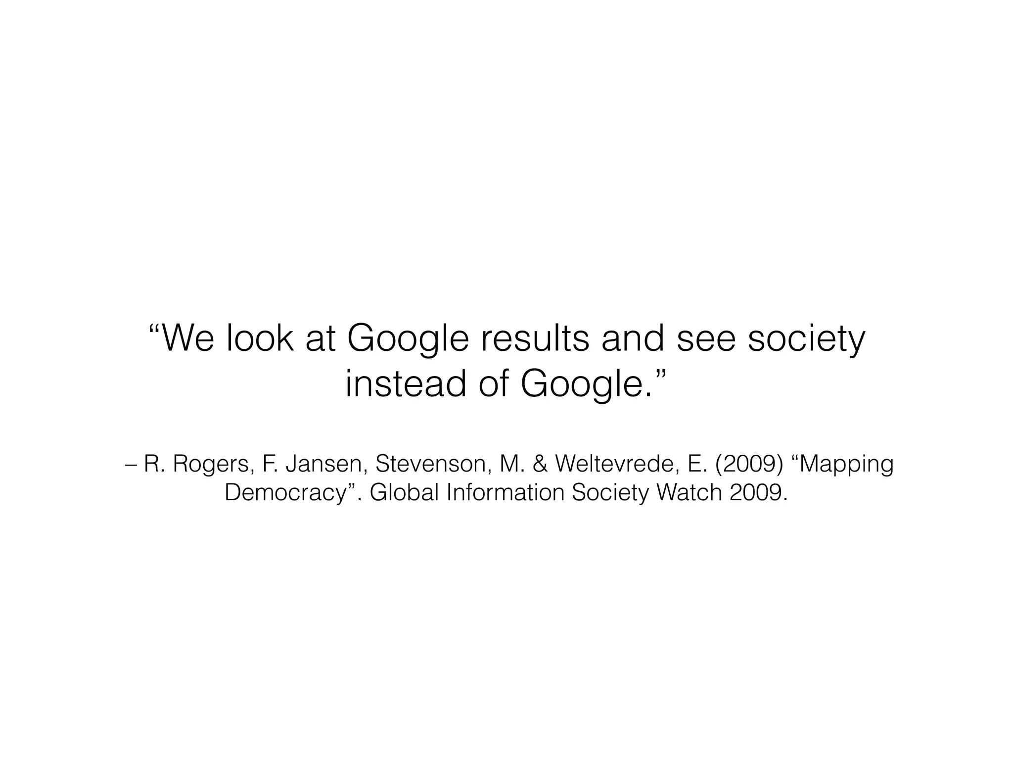 “We look at Google results and see society 
instead of Google.” 
– R. Rogers, F. Jansen, Stevenson, M. & Weltevrede, E. (2009) “Mapping 
Democracy”. Global Information Society Watch 2009. 
 