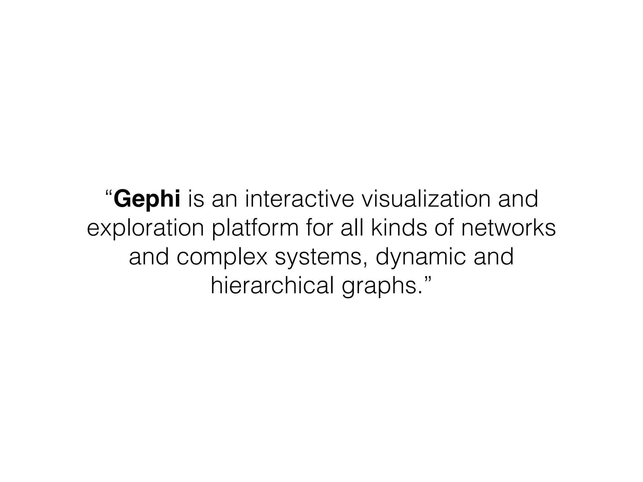 “Gephi is an interactive visualization and 
exploration platform for all kinds of networks 
and complex systems, dynamic and 
hierarchical graphs.” 
 