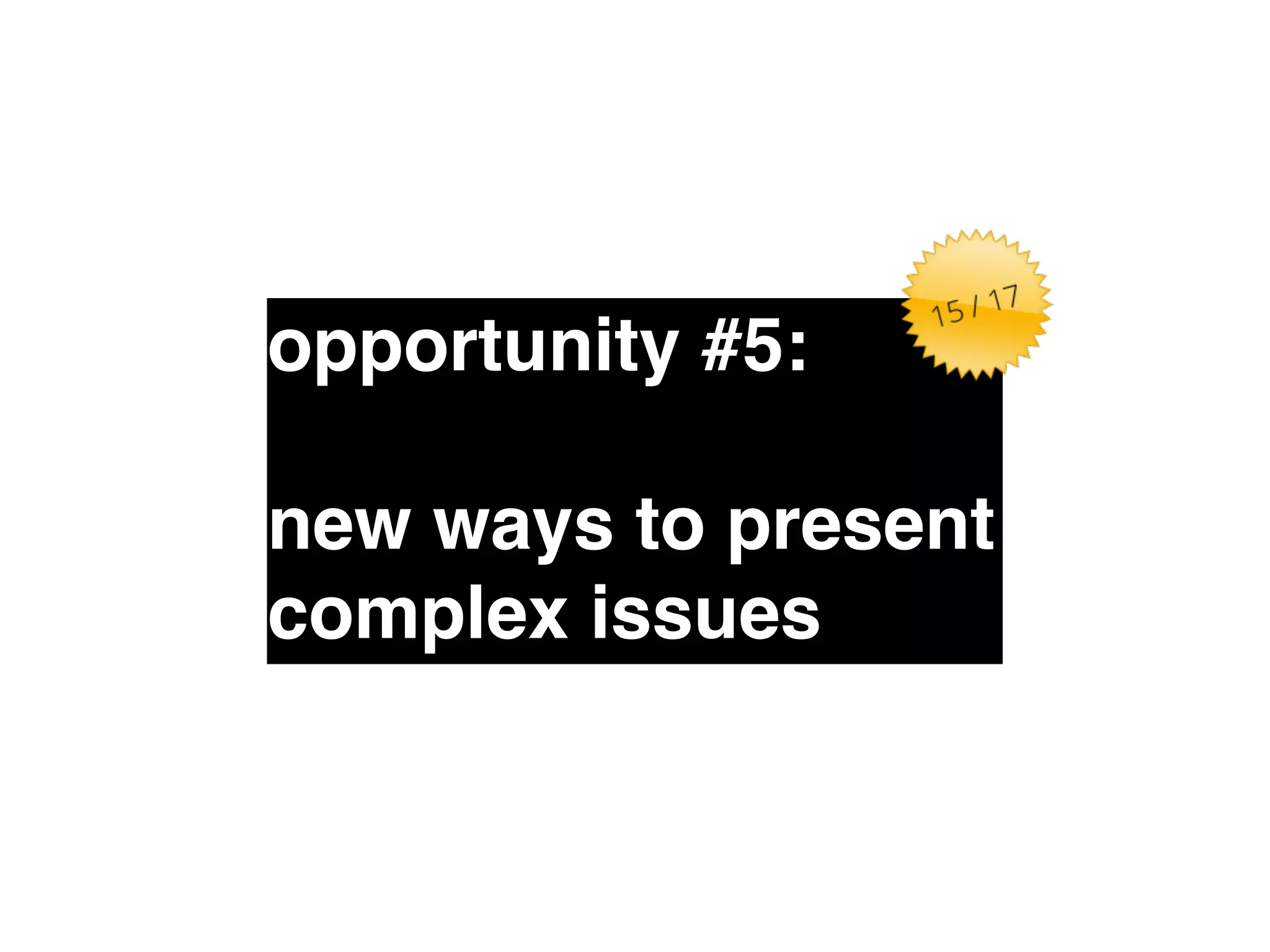 opportunity #5:" 
! 
new ways to present 
complex issues 
 
