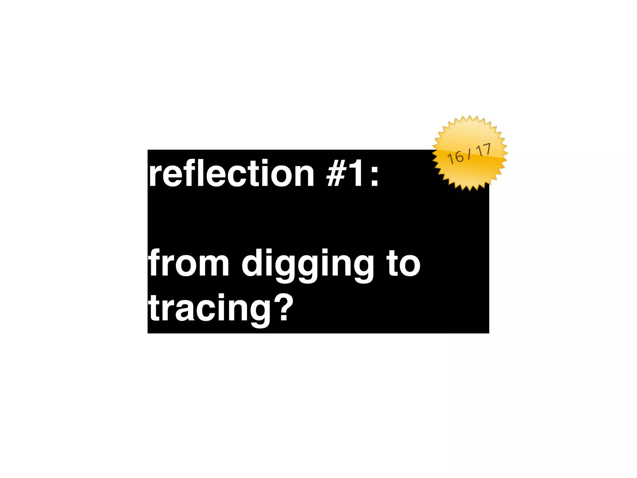 reflection #1:" 
! 
from digging to 
tracing? 
 