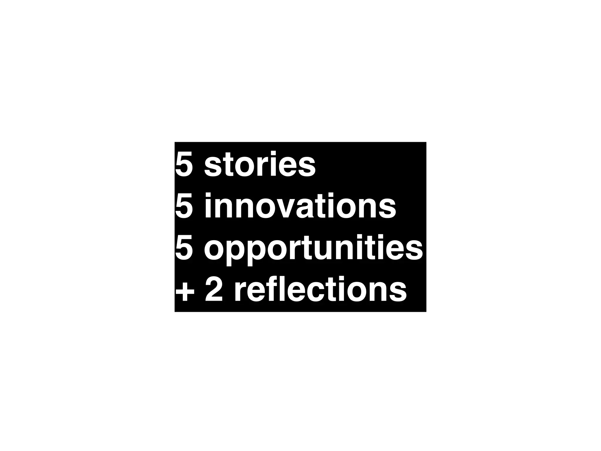 5 stories" 
5 innovations" 
5 opportunities" 
+ 2 reflections 
 