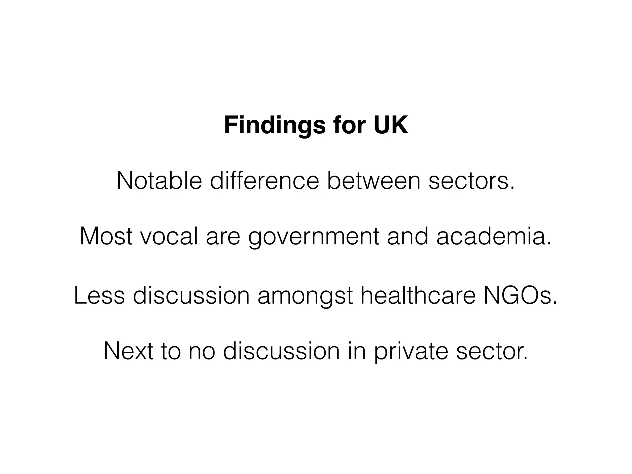 Findings for UK" 
Notable difference between sectors. 
Most vocal are government and academia. 
Less discussion amongst healthcare NGOs. 
Next to no discussion in private sector. 
 