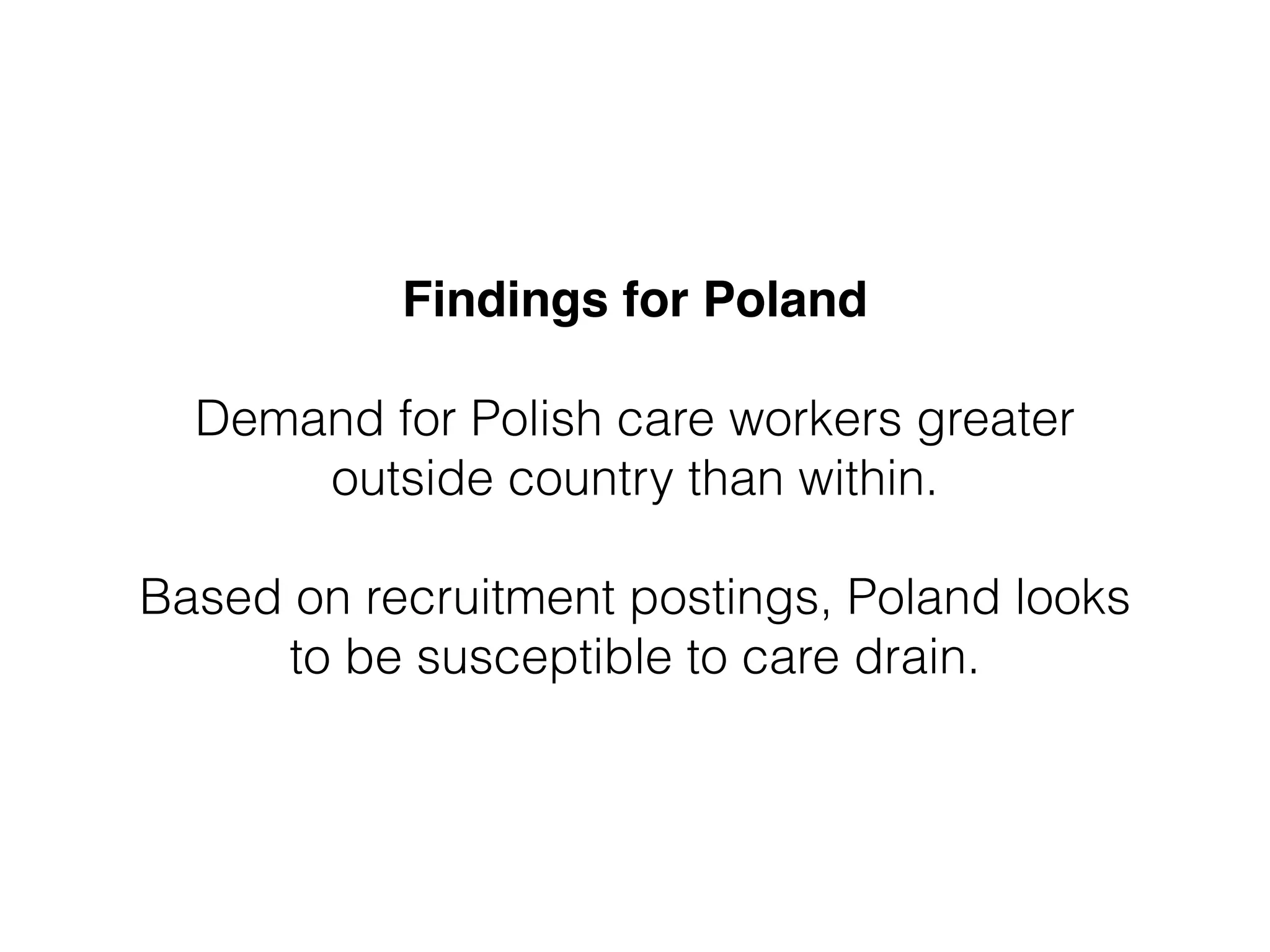 Findings for Poland" 
! 
Demand for Polish care workers greater 
outside country than within. 
! 
Based on recruitment postings, Poland looks 
to be susceptible to care drain. 
 