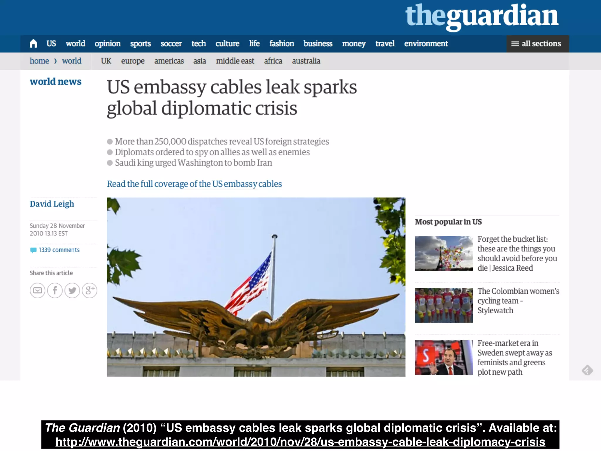 The Guardian (2010) “US embassy cables leak sparks global diplomatic crisis”. Available at: 
http://www.theguardian.com/world/2010/nov/28/us-embassy-cable-leak-diplomacy-crisis 
 