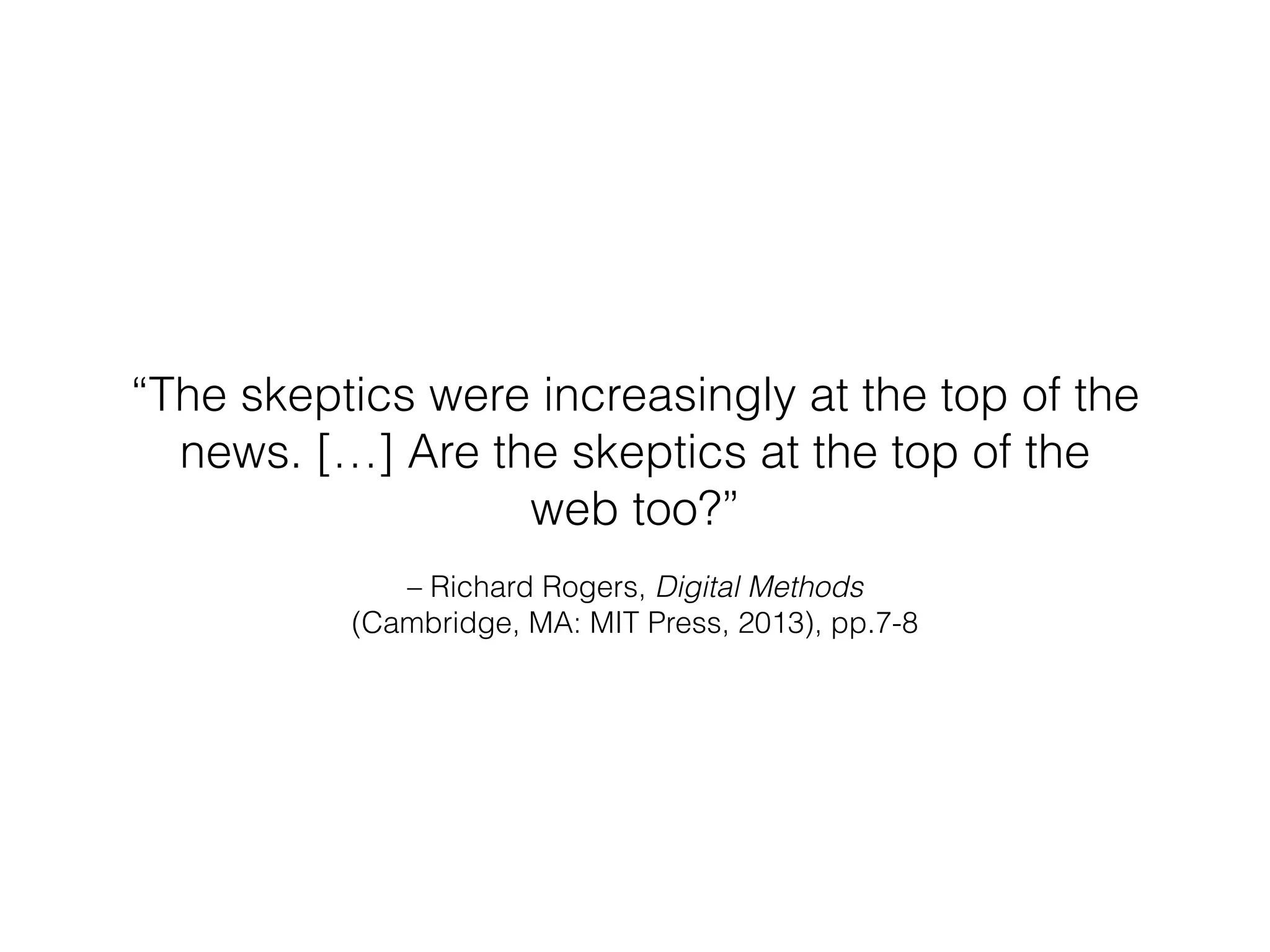 “The skeptics were increasingly at the top of the 
news. […] Are the skeptics at the top of the 
web too?” 
– Richard Rogers, Digital Methods 
(Cambridge, MA: MIT Press, 2013), pp.7-8 
 