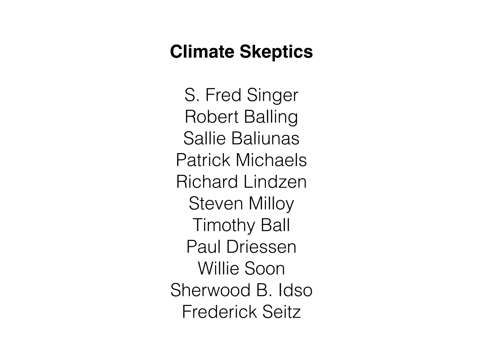 Climate Skeptics" 
! 
S. Fred Singer 
Robert Balling 
Sallie Baliunas 
Patrick Michaels 
Richard Lindzen 
Steven Milloy 
Timothy Ball 
Paul Driessen 
Willie Soon 
Sherwood B. Idso 
Frederick Seitz 
 