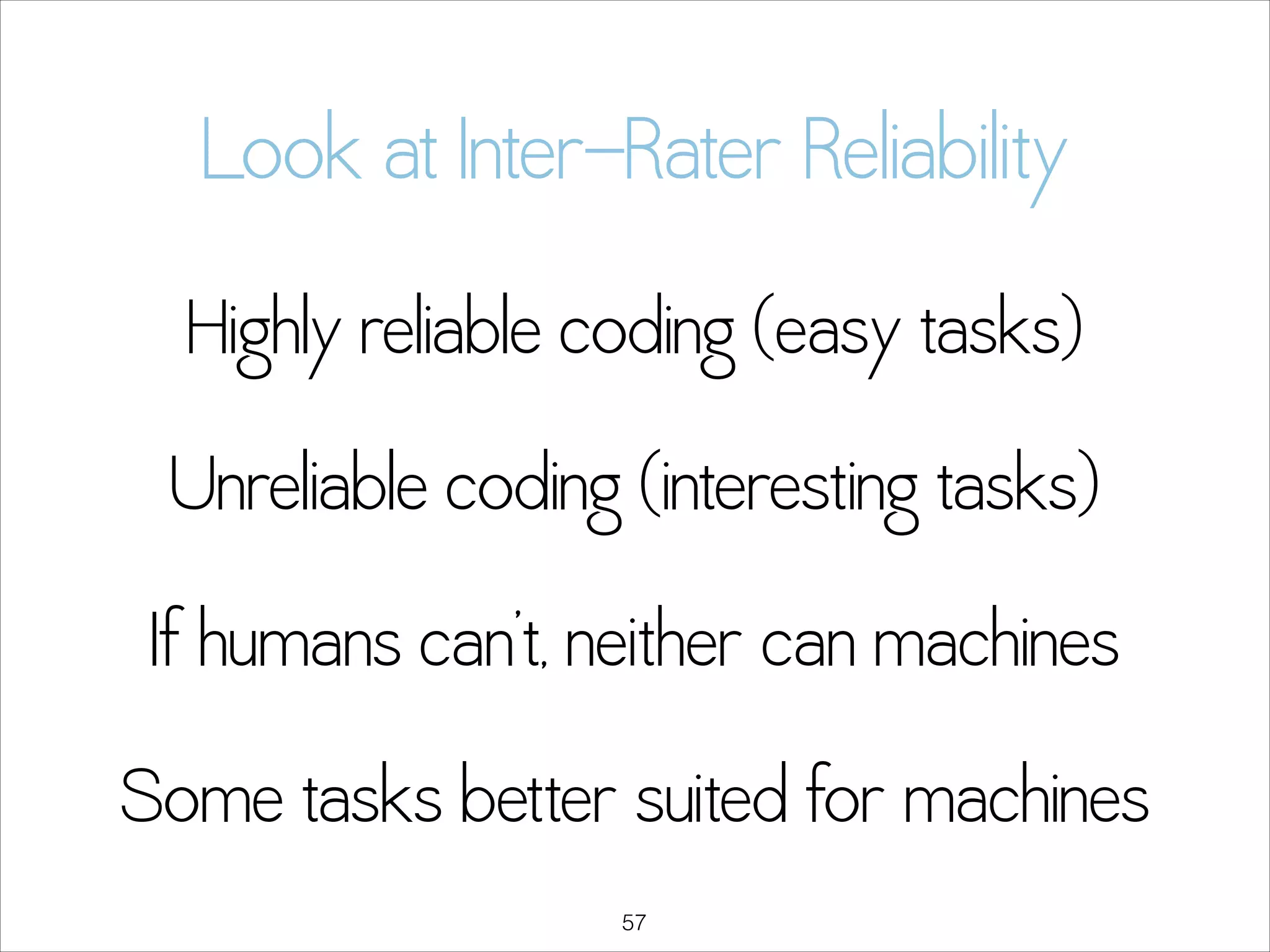 Look at Inter-Rater Reliability
Highly reliable coding (easy tasks)
Unreliable coding (interesting tasks)
If humans can’t, neither can machines
Some tasks better suited for machines
!57

 