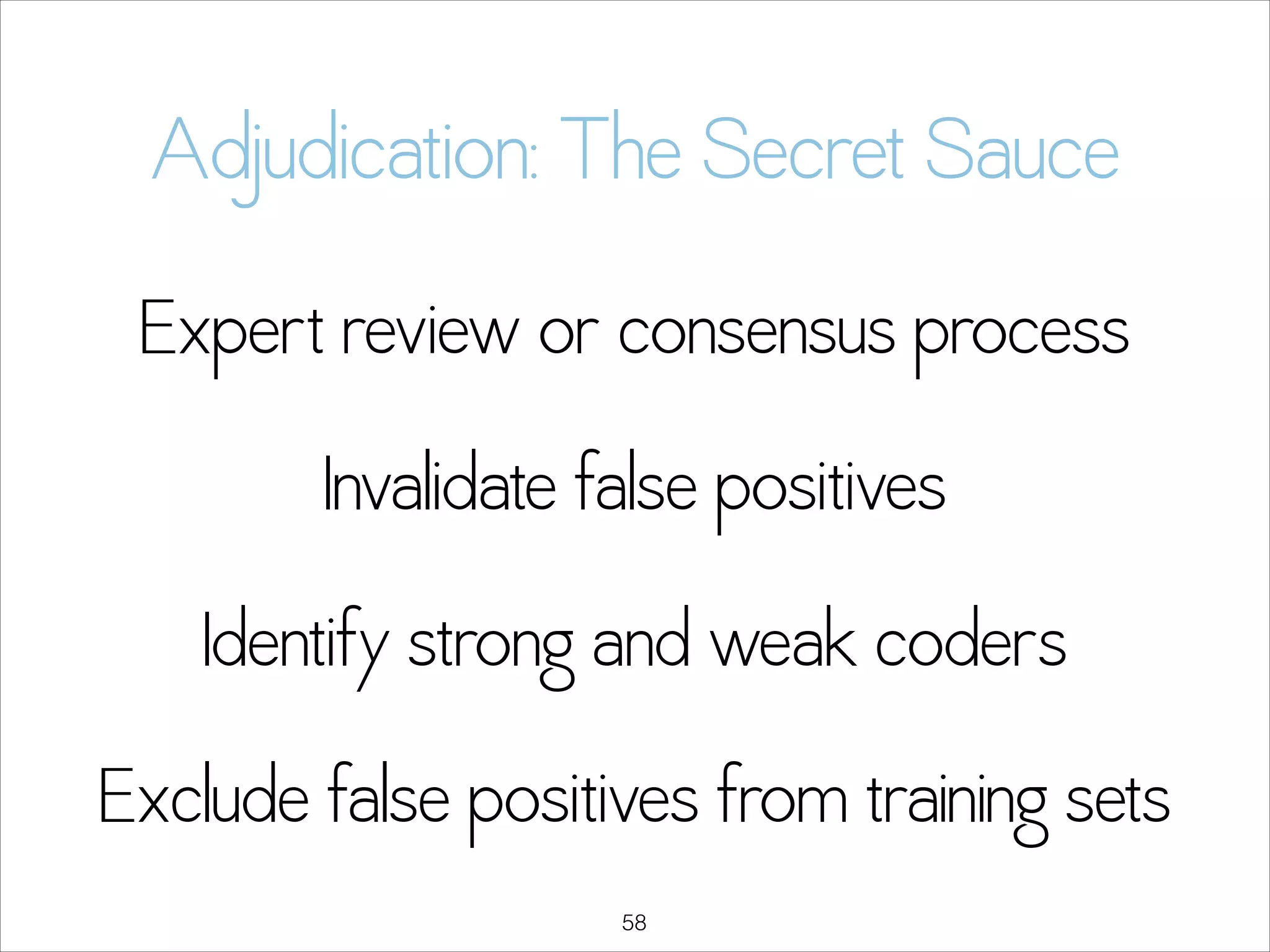 Adjudication: The Secret Sauce
Expert review or consensus process
Invalidate false positives
Identify strong and weak coders
Exclude false positives from training sets
!58

 