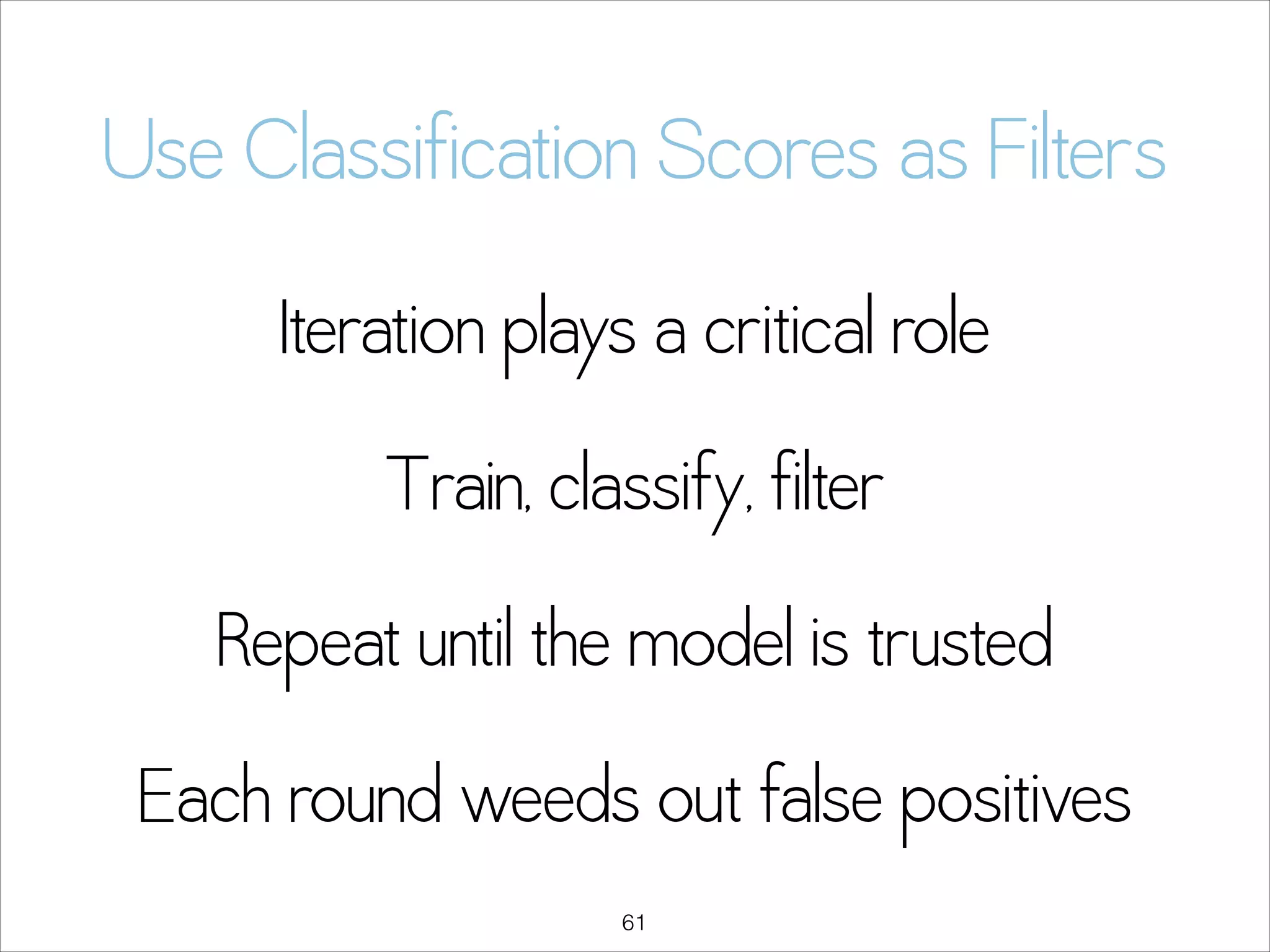 Use Classification Scores as Filters
Iteration plays a critical role
Train, classify, filter
Repeat until the model is trusted
Each round weeds out false positives
!61

 