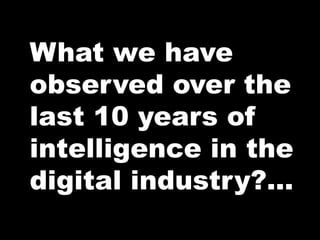 What we have
observed over the
last 10 years of
intelligence in the
digital industry?...
 