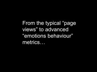 From the typical “page
views” to advanced
“emotions behaviour”
metrics…
 