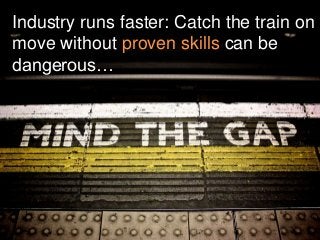 Industry runs faster: Catch the train on
move without proven skills can be
dangerous…
 