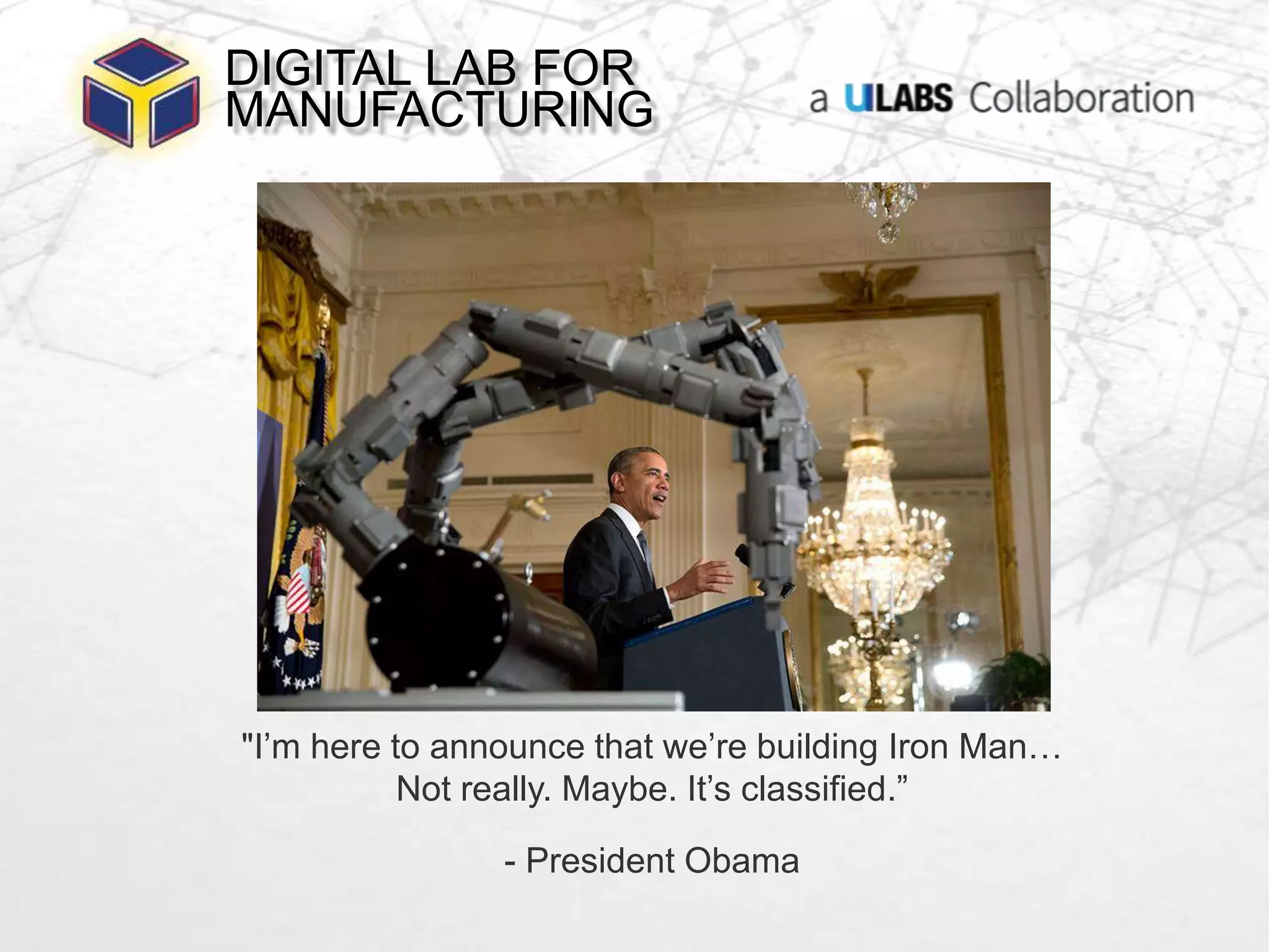 DIGITAL LAB FOR 
MANUFACTURING 
"I’m here to announce that we’re building Iron Man… 
Not really. Maybe. It’s classified.” 
- President Obama 
 