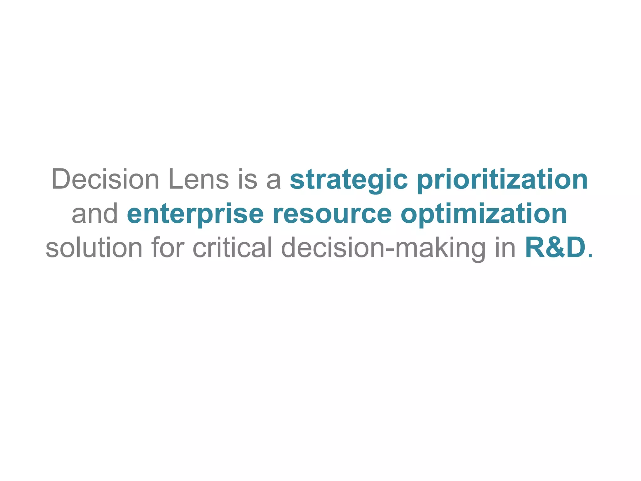 Decision Lens is a strategic prioritization 
and enterprise resource optimization 
solution for critical decision-making in R&D. 
 