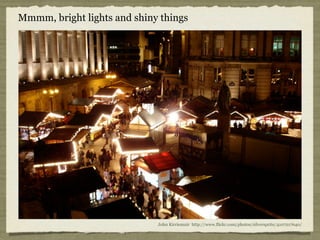 Mmmm, bright lights and shiny things




                             John Kirriemuir http://www.flickr.com/photos/silvers...