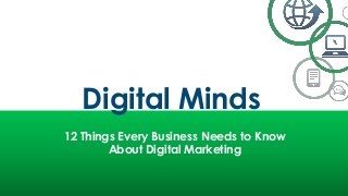 Digital Minds
12 Things Every Business Needs to Know
About Digital Marketing
 