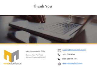 Sukiran, New Pali Road,
Jodhpur, Rajasthan -342001
India Representative Office
Thank You
support@mineexcellence.com
(0291) 2624063
(+61) 03 9444 7454
www.mineexcellence.com
 