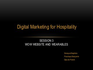 Digital Marketing for Hospitality
SESSION 3
WOW WEBSITE AND WEARABLES
Sinoquet Baptiste
Ponchaud Benjamin
Djeuda Franck
 