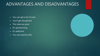 ADVANTAGES AND DISADVANTAGES
▶ You can get a lot of work
▶ You’ll get disciplined
▶ The rates are poor
▶ It’s ghostwriting
▶ It’s addictive
▶ You can practice alot
 