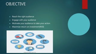 OBJECTIVE
▶ Reach the right audience
▶ Engage with your audience
▶ Motivate your audience to take your action
▶ Maximize return on investment(ROI)
 