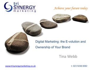 Achieve your future today Digital Marketing: the E-volution and Ownership of Your Brand Tina Webb www.trisynergymarketing.co.uk				t: 023 9248 0082 