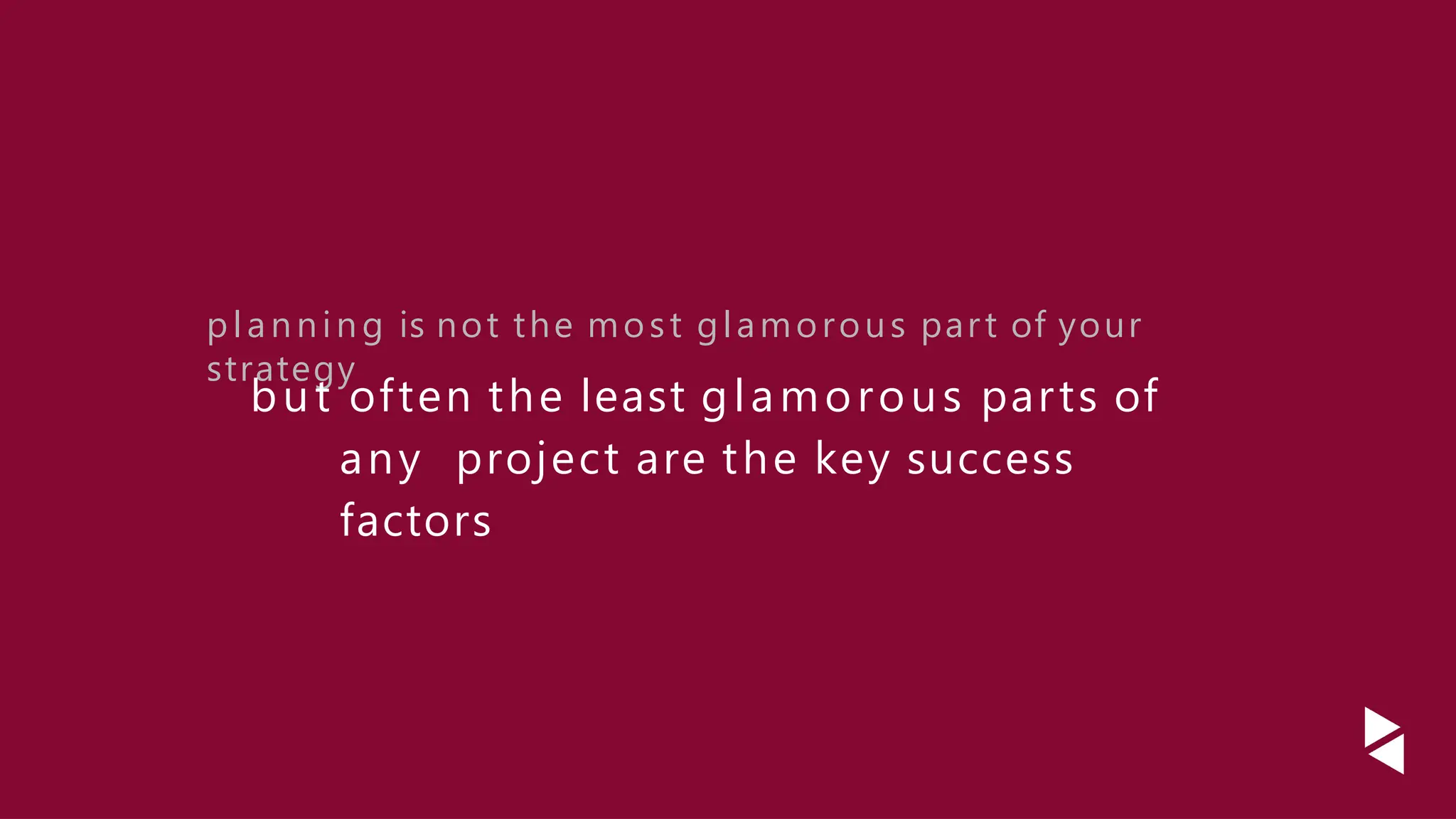 planning is not the most glamorous part of your
strategy
but often the least glamorous parts of
any project are the key success
factors
 