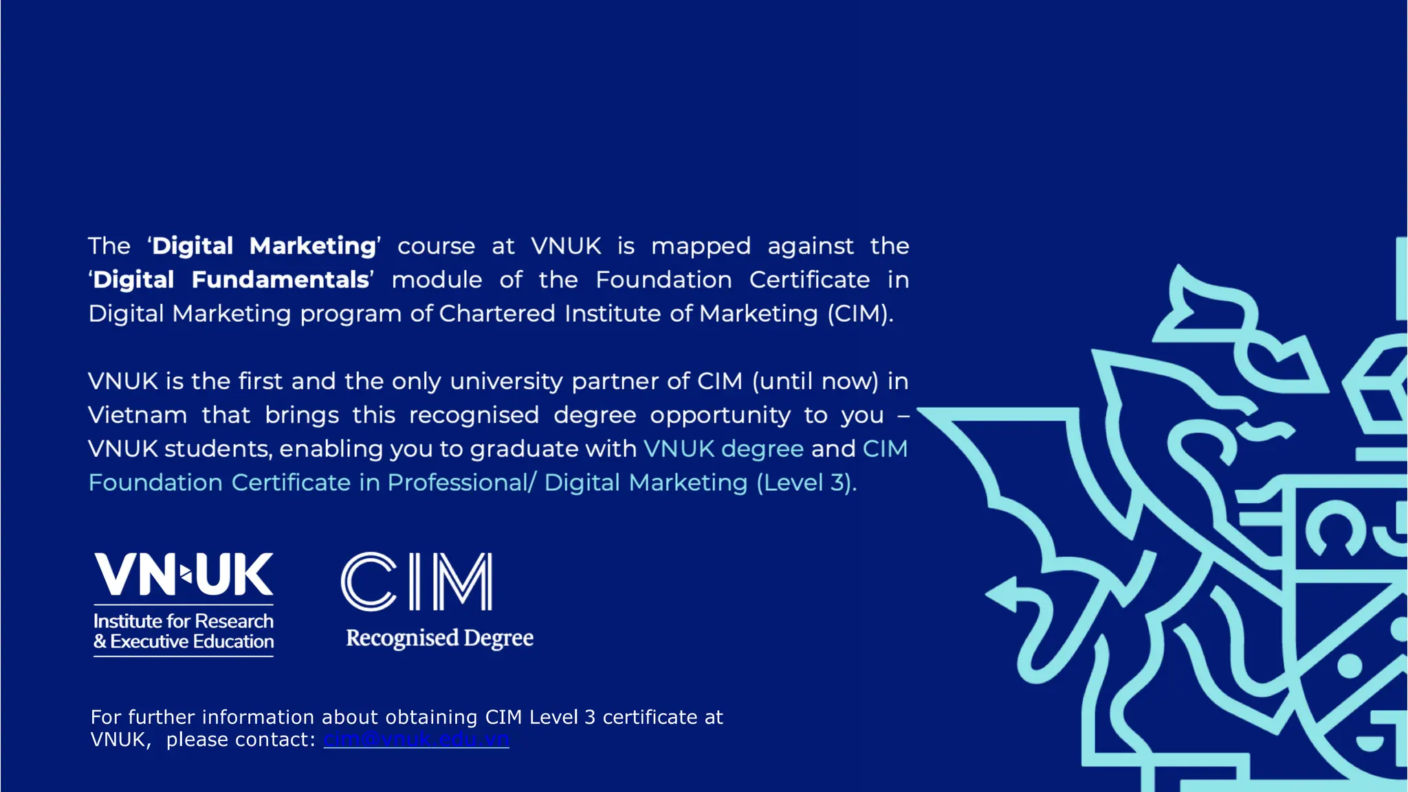 For further information about obtaining CIM Level 3 certificate at
VNUK, please contact: cim@vnuk.edu.vn
 