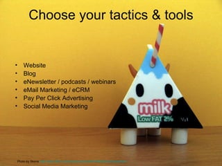 Choose your tactics & tools <ul><li>Website  </li></ul><ul><li>Blog </li></ul><ul><li>eNewsletter / podcasts / webinars </...
