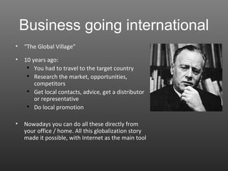Business going international <ul><li>“ The Global Village” </li></ul><ul><li>10 years ago: </li></ul><ul><ul><li>You had t...