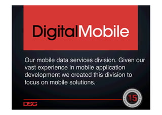 Our mobile data services division. Given our
vast experience in mobile application
development we created this division to  
focus on mobile solutions.!
 