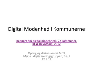 Digital Modenhed i Kommunerne
   Rapport om digital modenhed i 22 kommuner.
              KL & Devoteam, 2012

         Oplæg og diskussion v/ MBK
       Møde i digitaliseringsgruppen, B&U
                      22.8.12
 