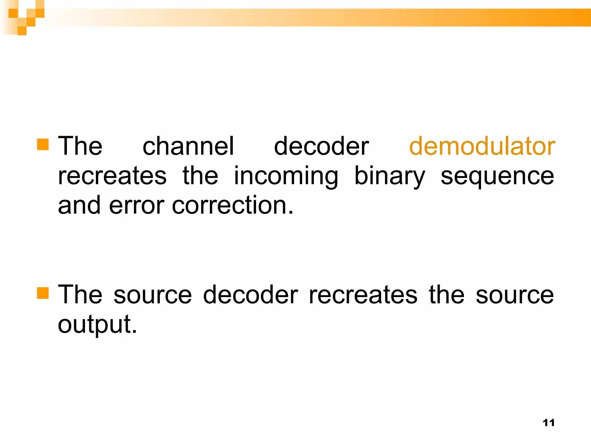    The    channel decoder      demodulator
    recreates the incoming binary sequence
    and error correction.


   The source decoder recreates the source
    output.


                                          11
 