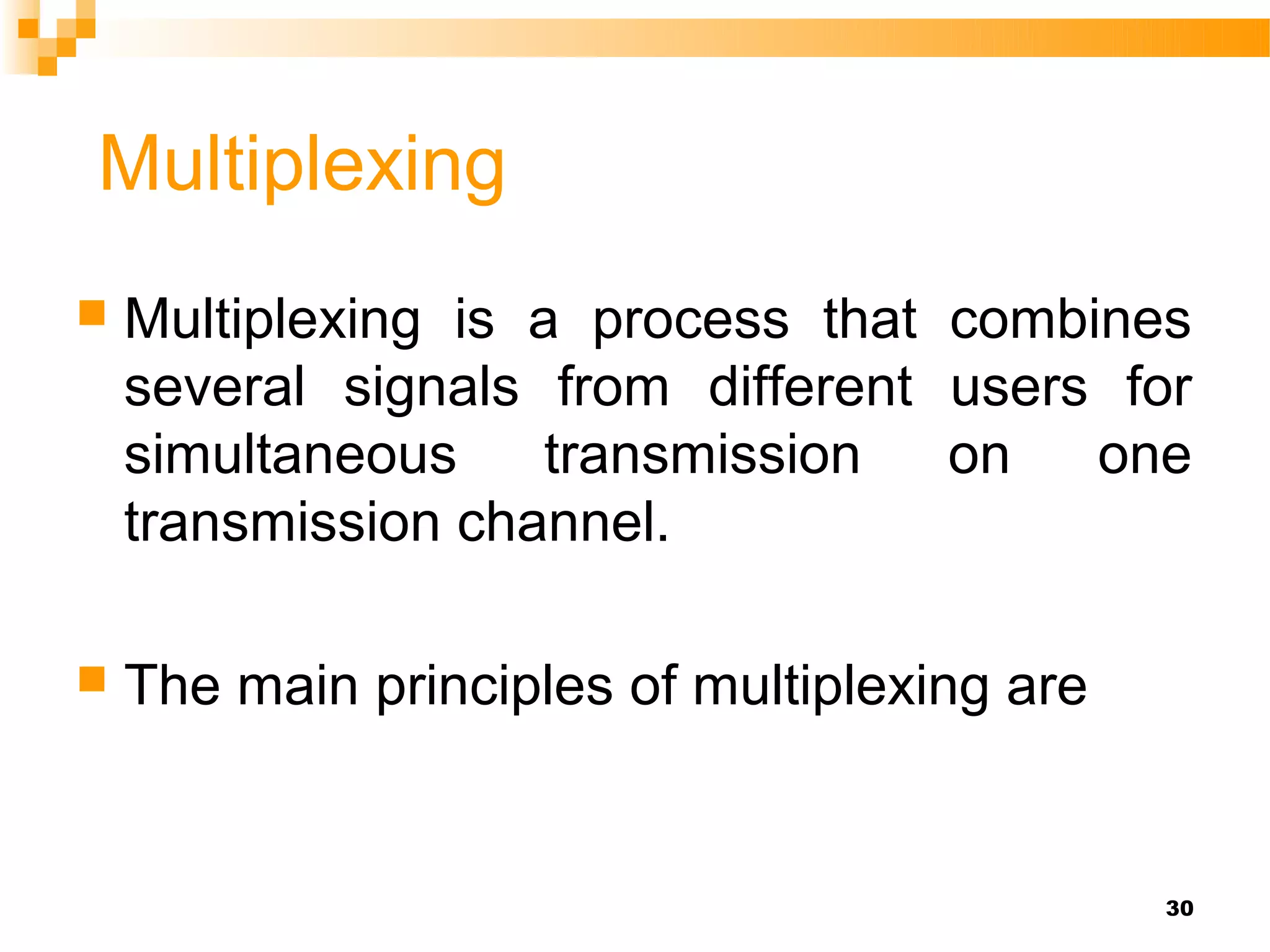 Multiplexing
   Multiplexing is a process that combines
    several signals from different users for
    simultaneous     transmission  on   one
    transmission channel.

   The main principles of multiplexing are


                                              30
 