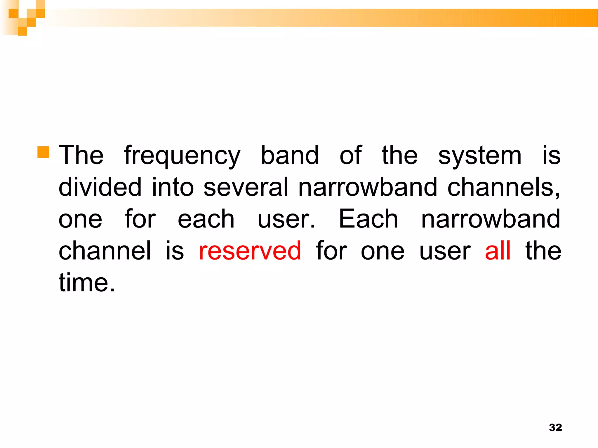    The frequency band of the system is
    divided into several narrowband channels,
    one for each user. Each narrowband
    channel is reserved for one user all the
    time.




                                           32
 