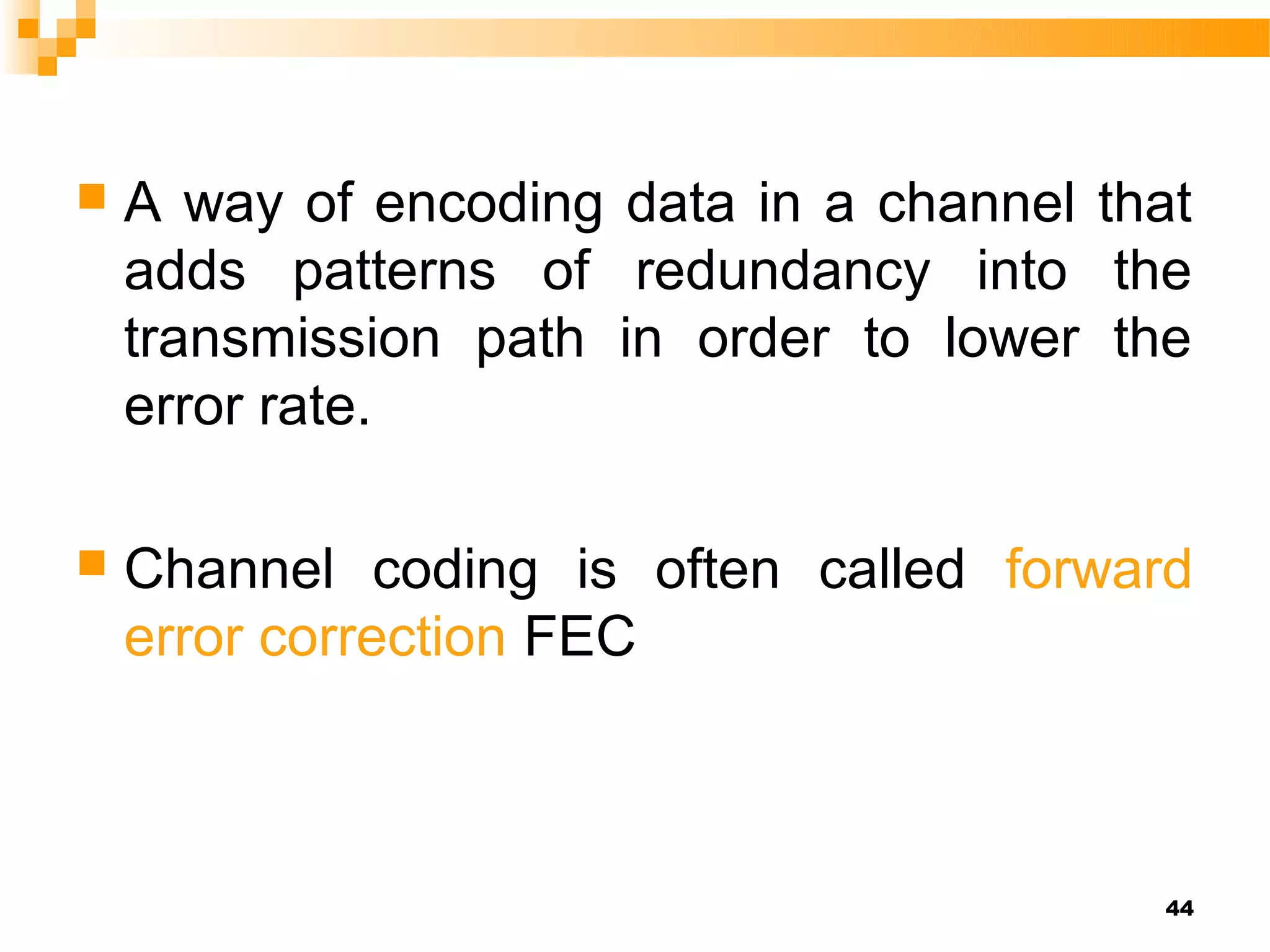    A way of encoding data in a channel that
    adds patterns of redundancy into the
    transmission path in order to lower the
    error rate.

   Channel coding is often called forward
    error correction FEC



                                           44
 