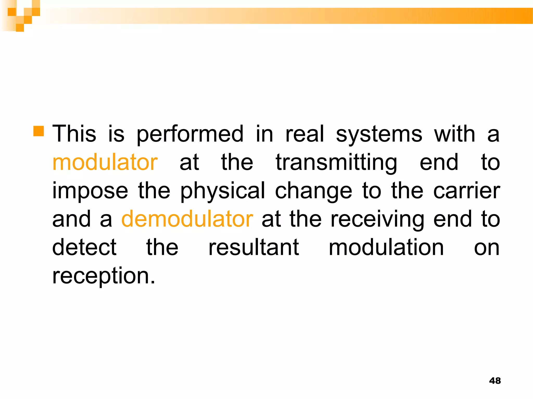    This is performed in real systems with a
    modulator at the transmitting end to
    impose the physical change to the carrier
    and a demodulator at the receiving end to
    detect the resultant modulation on
    reception.



                                           48
 