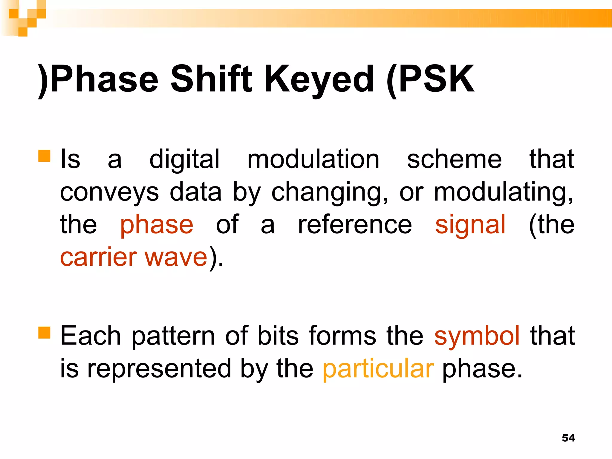 )Phase Shift Keyed (PSK
   Is a digital modulation scheme that
    conveys data by changing, or modulating,
    the phase of a reference signal (the
    carrier wave).

   Each pattern of bits forms the symbol that
    is represented by the particular phase.

                                            54
 